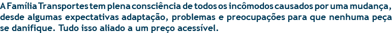 A Família Transportes tem plena consciência de todos os incômodos causados por uma mudança, desde algumas expectativas adaptação, problemas e preocupações para que nenhuma peça se danifique. Tudo isso aliado a um preço acessível.